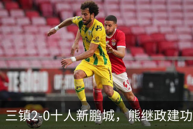 三镇2-0十人新鹏城，熊继政建功，汪晋贤锁定胜局