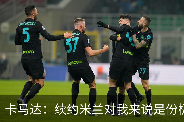 卡马达：续约米兰对我来说是份极大的骄傲 阿莫林带来很多新思路