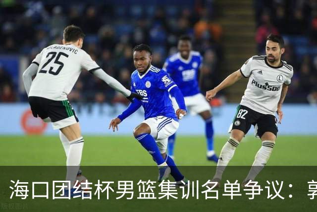 海口团结杯男篮集训名单争议：郭士强能否顶住压力求变？
