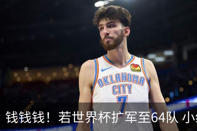 钱钱钱！若世界杯扩军至64队 小组赛或沦为跨大洲预选赛