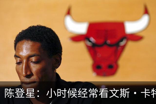 陈登星：小时候经常看文斯·卡特扣篮 但偶像是科比