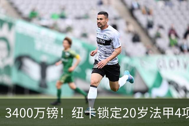 3400万镑！纽卡锁定20岁法甲4项前五中场，周四体检