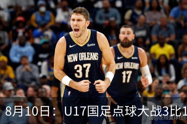 8月10日：U17国足点球大战3比1闯决赛，门将立功，上海队5比6憾负